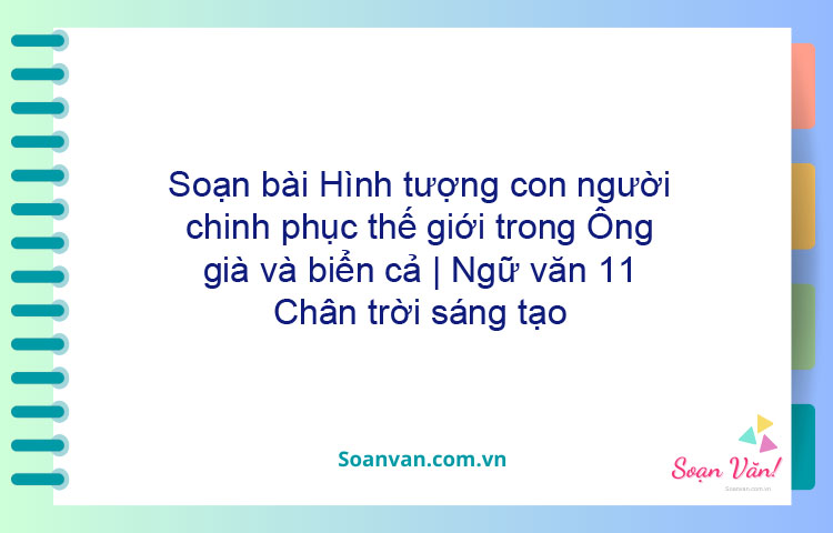 Soạn bài Hình tượng con người chinh phục thế giới trong Ông già và biển cả | Ngữ văn 11 Chân trời sáng tạo