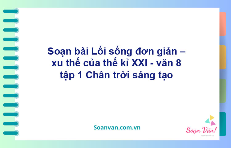 Soạn bài Lối sống đơn giản – xu thế của thế kỉ XXI | Chân trời sáng tạo Ngữ văn 8