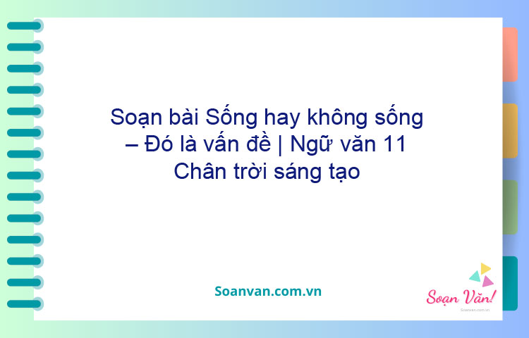 Soạn bài Sống, hay không sống – đó là vấn đề | Ngữ văn 11 Kết nối tri thức