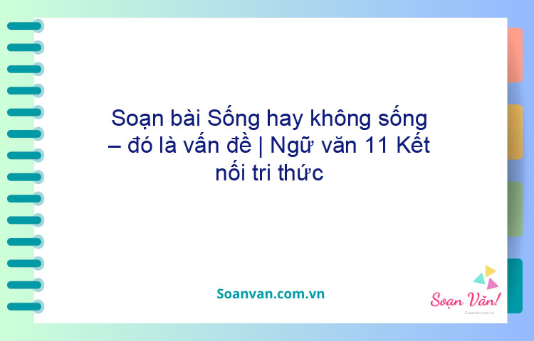 Soạn bài Sống, hay không sống – đó là vấn đề | Ngữ văn 11 Kết nối tri thức