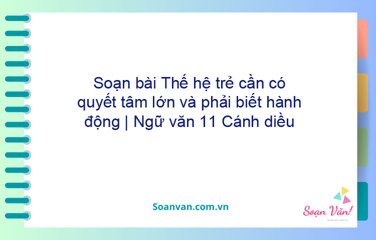 Soạn bài Thế hệ trẻ cần có quyết tâm lớn và phải biết hành động | Ngữ văn 11 Cánh diều