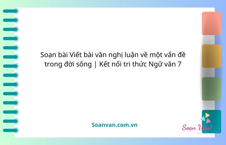 soạn bài viết bài văn nghị luận về một vấn đề trong đời sống kết nối tri thức ngữ văn 7