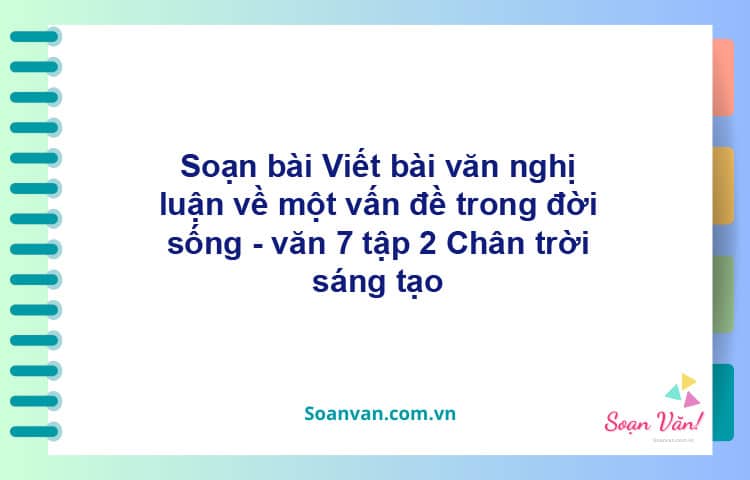 Soạn bài Viết bài văn nghị luận về một vấn đề trong đời sống | Chân trời sáng tạo Ngữ văn 7