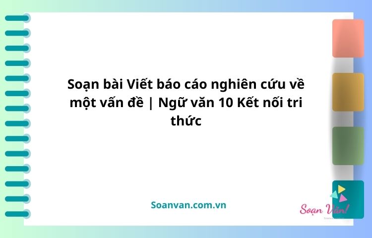 soạn bài viết báo cáo nghiên cứu về một vấn đề văn 10 kết nối tri thức