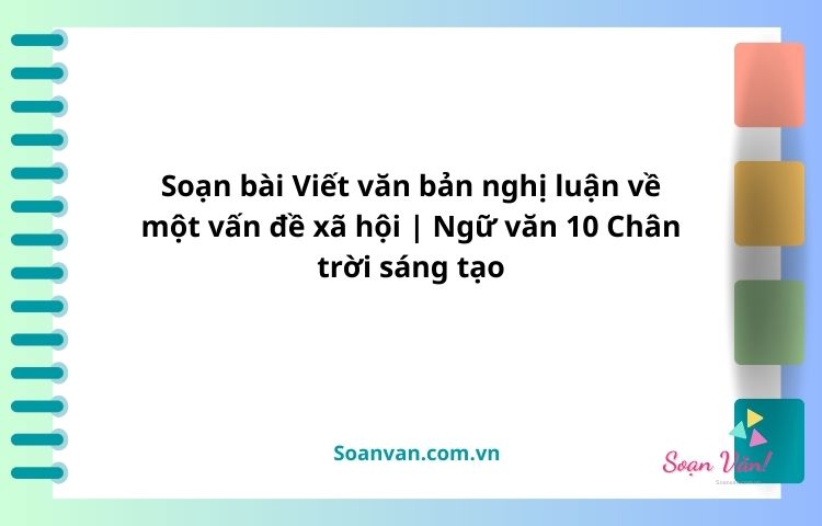 soạn bài viết văn bản nghị luận về một vấn đề xã hội văn 10 chân trời sáng tạo