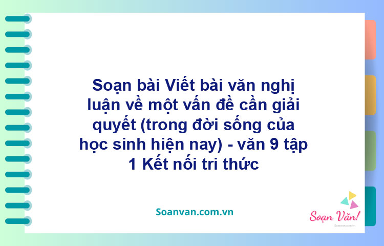 Soạn bài Viết bài văn nghị luận về một vấn đề cần giải quyết (trong đời sống của học sinh hiện nay) | Kết nối tri thức Ngữ văn 9