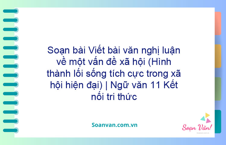 Soạn bài Viết bài văn nghị luận về một vấn đề xã hội (Hình thành lối sống tích cực trong xã hội hiện đại) | Ngữ văn 11 Kết nối tri thức