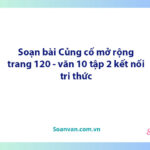 Soạn bài Củng cố, mở rộng lớp 10 trang 120, 121 tập 2 | Ngữ văn 10 Kết nối tri thức