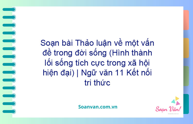 Soạn bài Thảo luận về một vấn đề trong đời sống (Hình thành lối sống tích cực trong xã hội hiện đại) | Ngữ văn 11 Kết nối tri thức