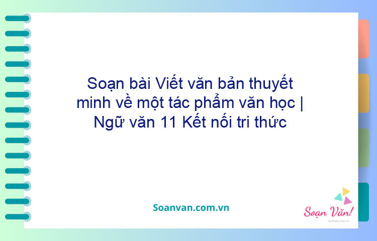 Soạn bài Viết văn bản thuyết minh về một tác phẩm văn học | Ngữ văn 11 Kết nối tri thức