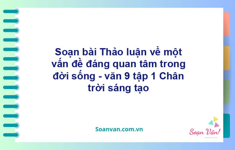 Soạn bài Thảo luận về một vấn đề đáng quan tâm trong đời sống | Chân trời sáng tạo Ngữ văn 9