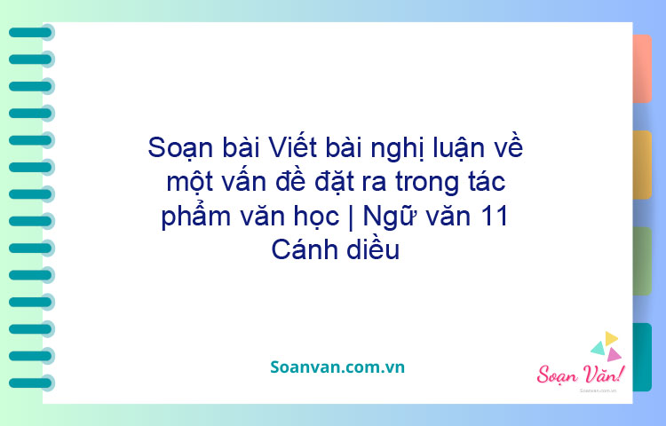 Soạn bài Viết bài nghị luận về một vấn đề đặt ra trong tác phẩm văn học | Ngữ văn 11 Cánh diều