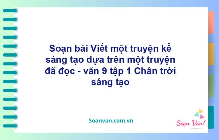 Soạn bài Viết một truyện kể sáng tạo dựa trên một truyện đã đọc | Chân trời sáng tạo Ngữ văn 9