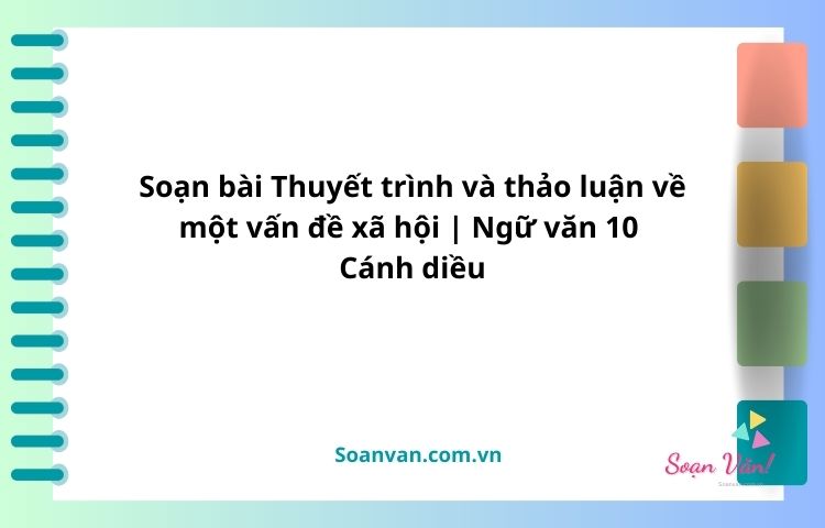 Soạn bài Thuyết trình và thảo luận về một vấn đề xã hội | Ngữ văn 10 Cánh diều