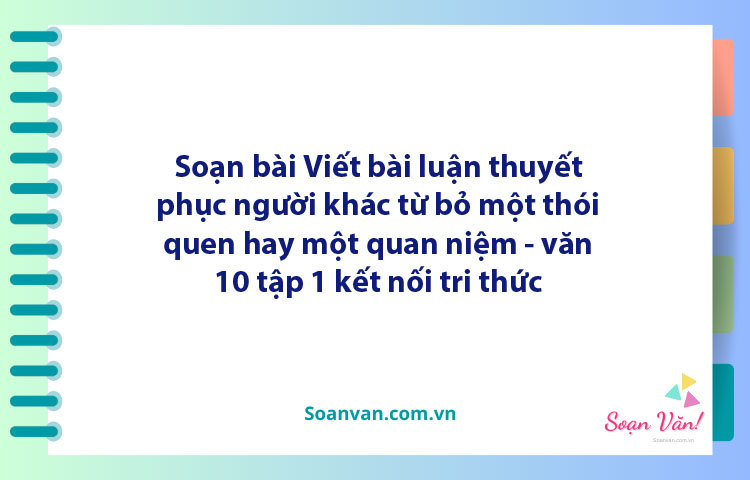 Soạn bài Viết bài luận thuyết phục người khác từ bỏ một thói quen hay một quan niệm | Ngữ văn 10 Cánh diều