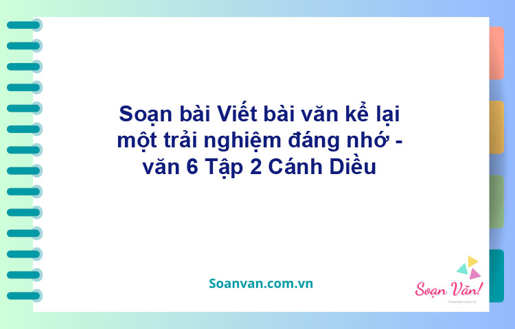 Soạn bài Viết bài văn kể lại một trải nghiệm đáng nhớ – Cánh diều Văn 6