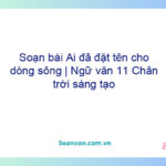 Soạn bài Ai đã đặt tên cho dòng sông | Ngữ văn 11 Chân trời sáng tạo