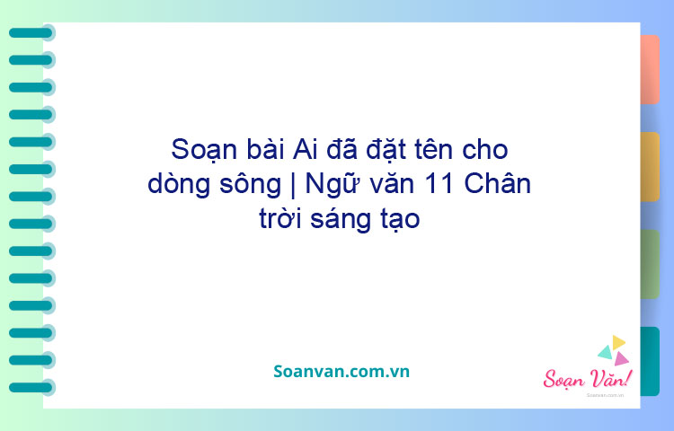 Soạn bài Ai đã đặt tên cho dòng sông | Ngữ văn 11 Chân trời sáng tạo