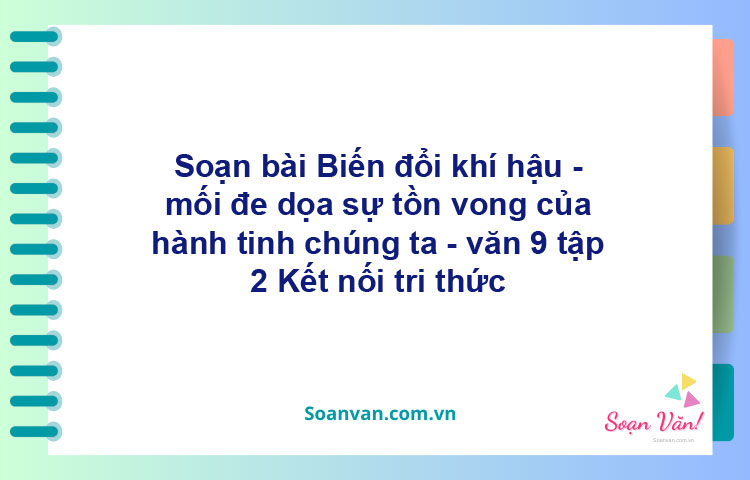 Soạn bài Biến đổi khí hậu - mối đe dọa sự tồn vong của hành tinh chúng ta | Kết nối tri thức Ngữ văn 9