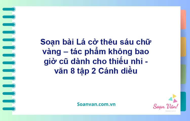 Soạn bài Lá cờ thêu sáu chữ vàng – tác phẩm không bao giờ cũ dành cho thiếu nhi | Cánh diều Ngữ văn 8