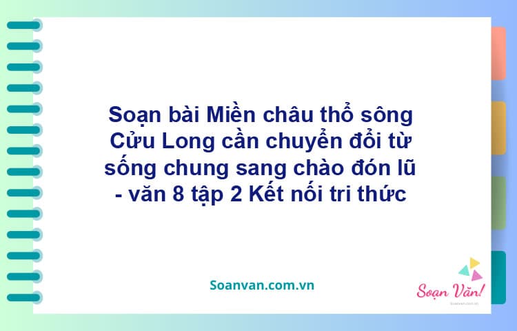 Soạn bài Miền châu thổ sông Cửu Long cần chuyển đổi từ sống chung sang chào đón lũ | Kết nối tri thức Ngữ văn 8