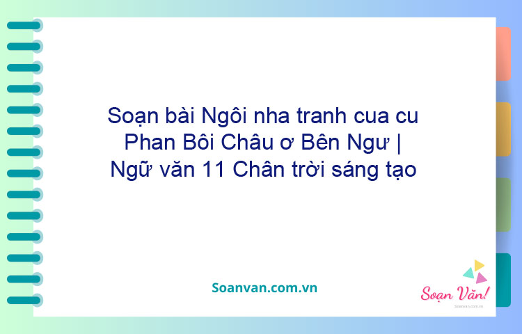 Soạn bài Ngôi nhà tranh của cụ Phan Bội Châu ở Bến Ngự | Ngữ văn 11 Chân trời sáng tạo