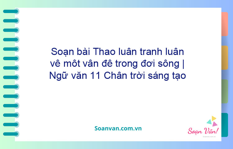 Soạn bài Thảo luận, tranh luận về một vấn đề trong đời sống | Ngữ văn 11 Chân trời sáng tạo