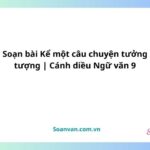 Soạn bài Kể một câu chuyện tưởng tượng | Cánh diều Ngữ văn 9