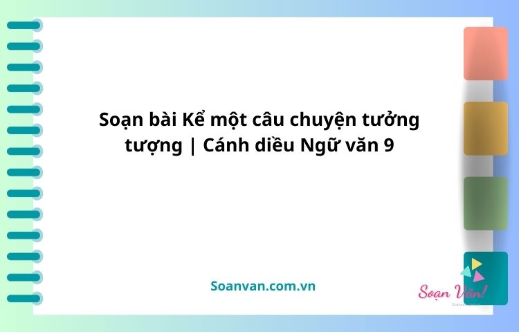 Soạn bài Kể một câu chuyện tưởng tượng | Cánh diều Ngữ văn 9