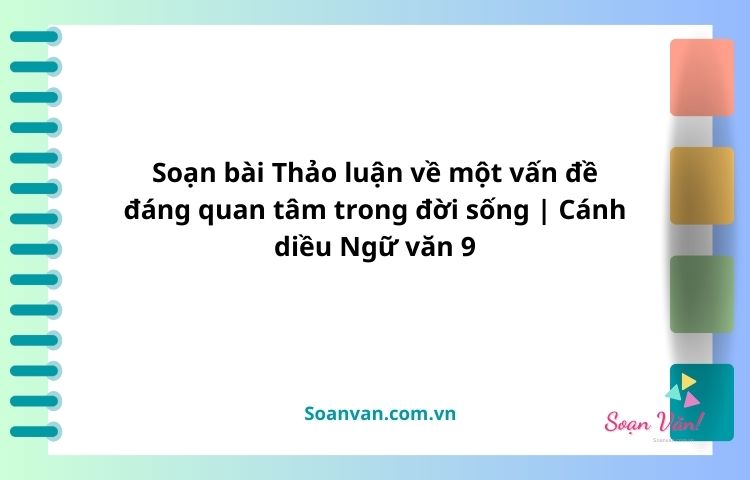 soạn bài thảo luận về một vấn đề đáng quan tâm trong đời sống cd