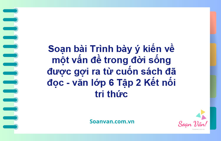 Soạn bài Trinh bày ý kiến về một vấn đề trong đời sống được gợi ra từ cuốn sách đã đọc – Kết nối tri thức Văn 6