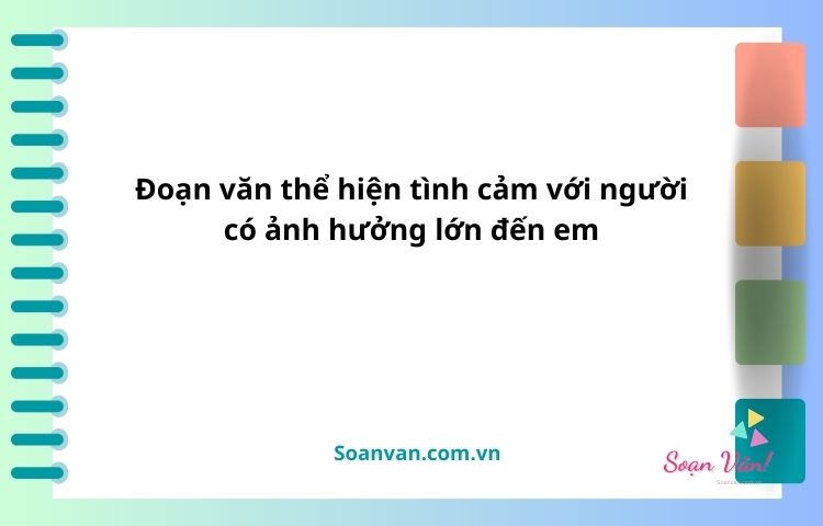 Đoạn văn thể hiện tình cảm với người có ảnh hưởng lớn đến em