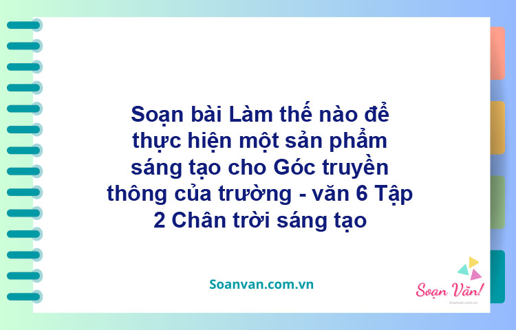 Soạn bài Làm thế nào để thực hiện một sản phẩm sáng tạo cho Góc truyền thông của trường – Chân trời sáng tạo Văn 6 tập 2