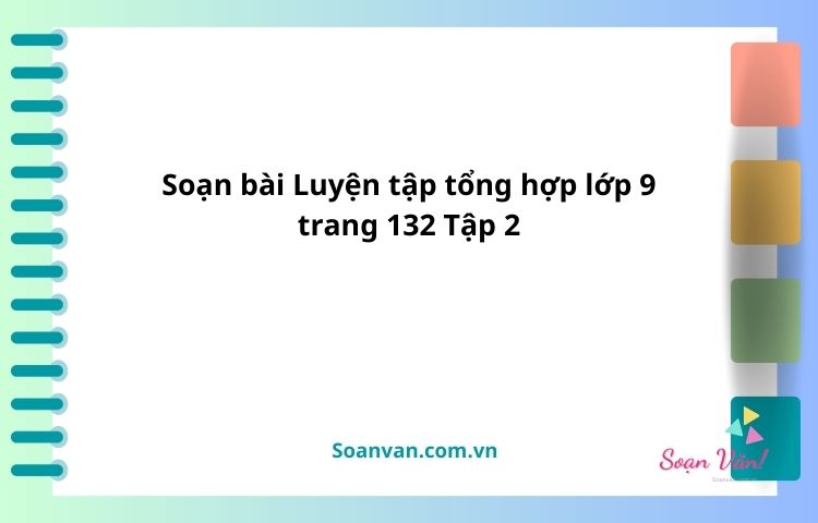 soạn bài luyện tập tổng hợp lớp 9 trang 132 tập 2