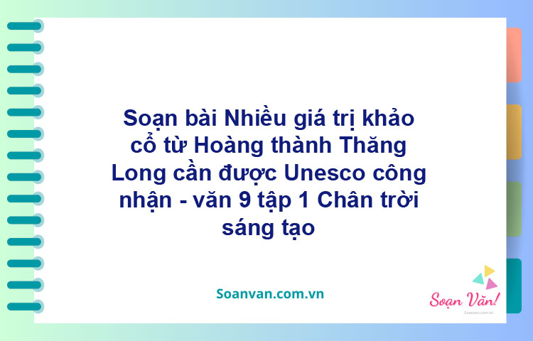 Soạn bài Nhiều giá trị khảo cổ từ Hoàng thành Thăng Long cần được UNESCO công nhận | Chân trời sáng tạo Ngữ văn 9