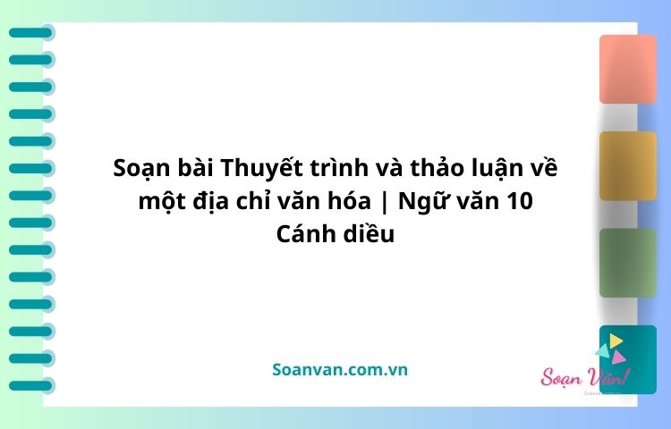 soạn bài thuyết trình và thảo luận về một địa chỉ văn hóa ngữ văn 10 cánh diều