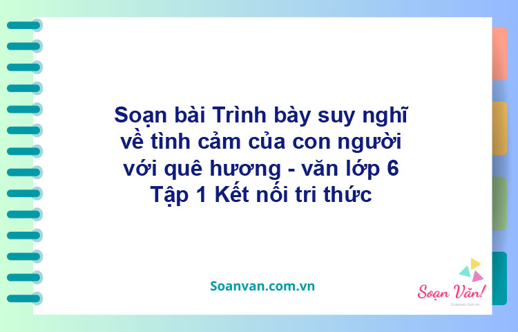 Soạn bài Trình bày suy nghĩ về tình cảm của con người với quê hương – Kết nối tri thức Văn 6