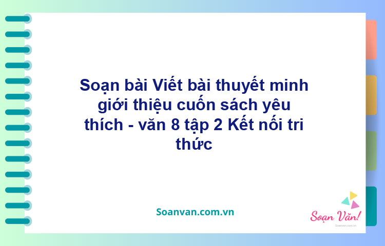 Soạn bài Viết bài văn thuyết minh giới thiệu cuốn sách yêu thích | Kết nối tri thức Ngữ văn 8