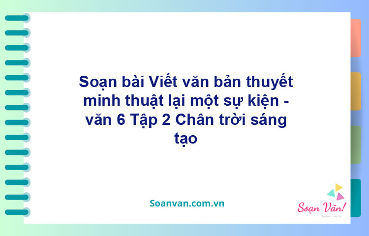 Soạn bài Viết văn bản thuyết minh thuật lại một sự kiện – Chân trời sáng tạo