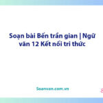 Soạn bài Bến trần gian | Ngữ văn 12 Kết nối tri thức