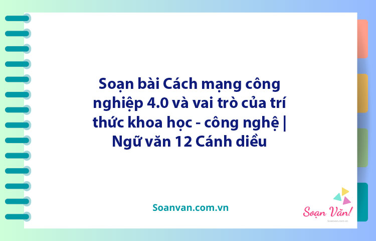 Soạn bài Cách mạng công nghiệp 4.0 và vai trò của trí thức khoa học - công nghệ | Ngữ văn 12 Cánh diều