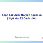 Soạn bài Chiếc thuyền ngoài xa | Ngữ văn 12 Cánh diều