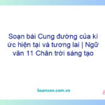 Soạn bài Cung đường của kí ức, hiện tại và tương lai | Ngữ văn 11 Chân trời sáng tạo