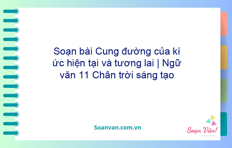 Soạn bài Cung đường của kí ức, hiện tại và tương lai | Ngữ văn 11 Chân trời sáng tạo