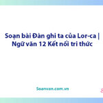 Soạn bài Đàn ghi ta của Lor-ca | Ngữ văn 12 Kết nối tri thức