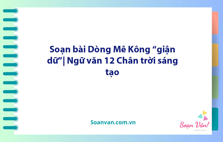 Soạn bài Dòng Mê Kông "giận dữ"| Ngữ văn 12 Chân trời sáng tạo