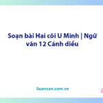 Soạn bài Hai cõi U Minh | Ngữ văn 12 Cánh diều