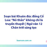 Soạn bài Khuôn đúc đồng Cổ Loa: "Nỏ thần" không chỉ là truyền thuyết | Ngữ văn 12 Chân trời sáng tạo