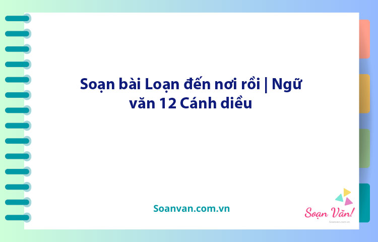 Soạn bài Loạn đến nơi rồi | Ngữ văn 12 Cánh diều