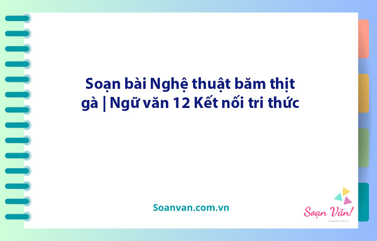 Soạn bài Nghệ thuật băm thịt gà | Ngữ văn 12 Kết nối tri thức